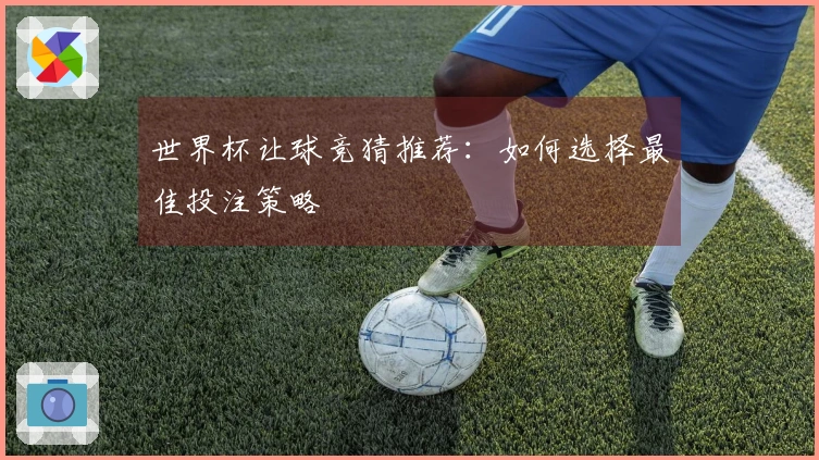 世界杯让球竞猜推荐：如何选择最佳投注策略