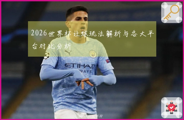2026世界杯让球玩法解析与各大平台对比分析