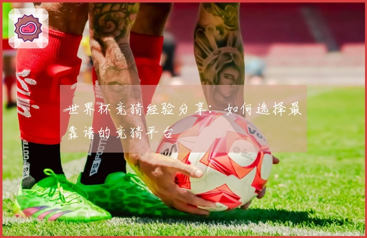 世界杯竞猜经验分享：如何选择最靠谱的竞猜平台