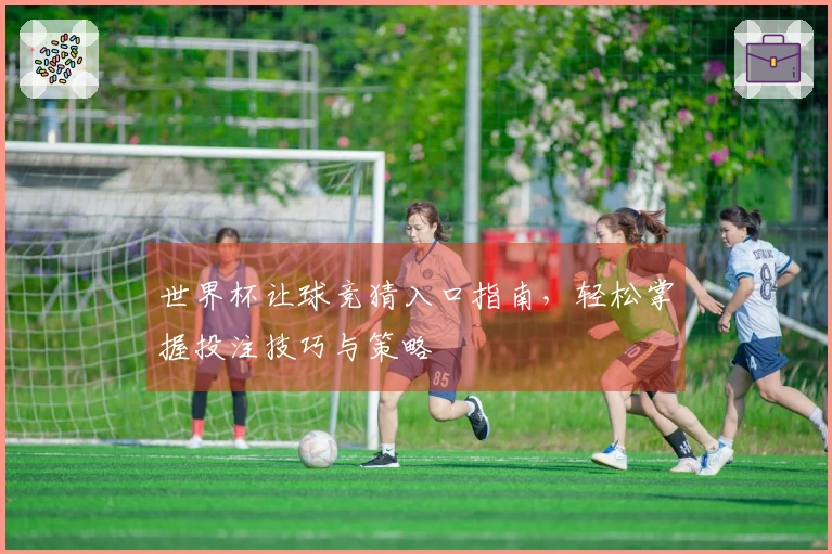 世界杯让球竞猜入口指南，轻松掌握投注技巧与策略