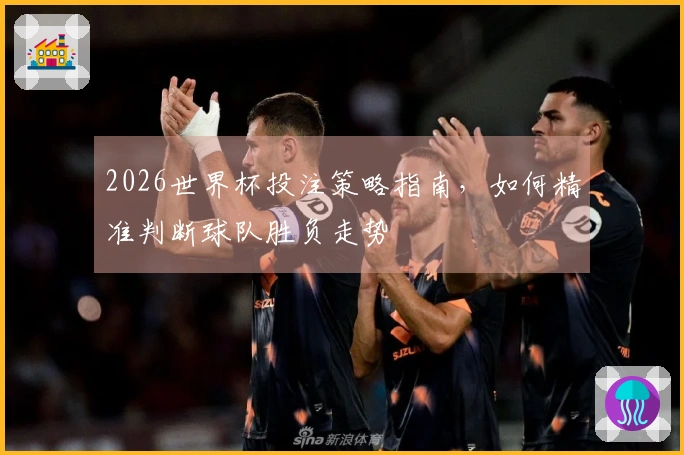 2026世界杯投注策略指南，如何精准判断球队胜负走势