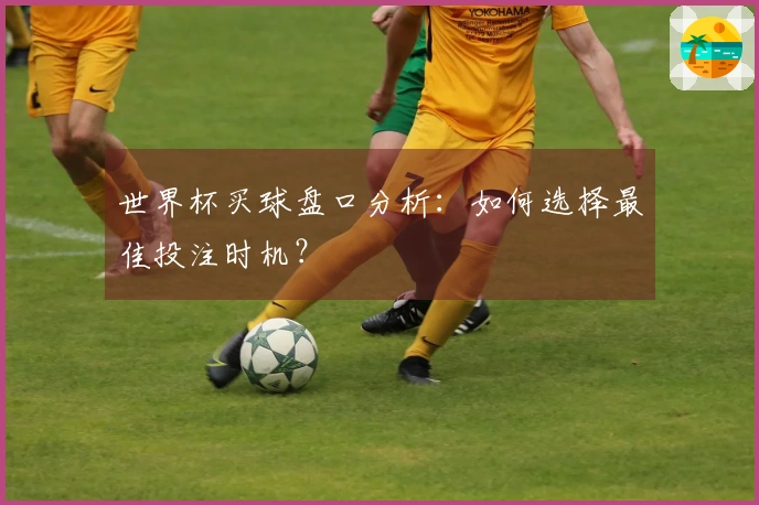 世界杯买球盘口分析：如何选择最佳投注时机？