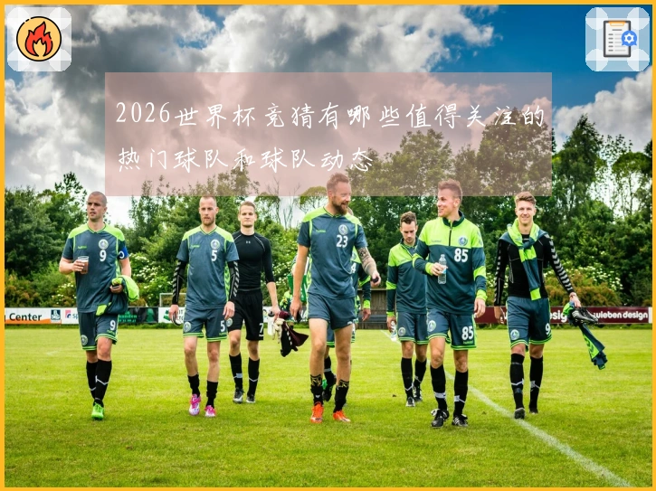 2026世界杯竞猜有哪些值得关注的热门球队和球队动态