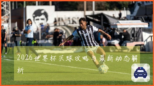 2026世界杯买球攻略与最新动态解析