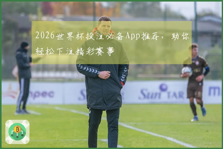 2026世界杯投注必备App推荐，助你轻松下注精彩赛事