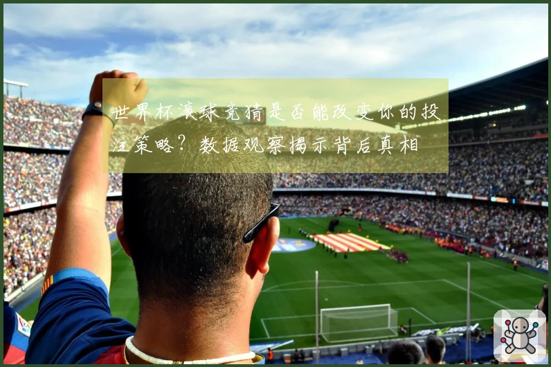 世界杯滚球竞猜是否能改变你的投注策略？数据观察揭示背后真相