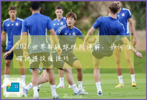 2026世界杯滚球规则详解，如何准确把握投注技巧