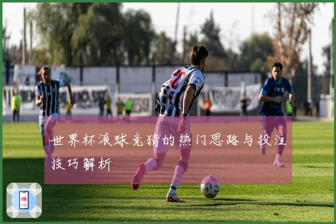 世界杯滚球竞猜的热门思路与投注技巧解析