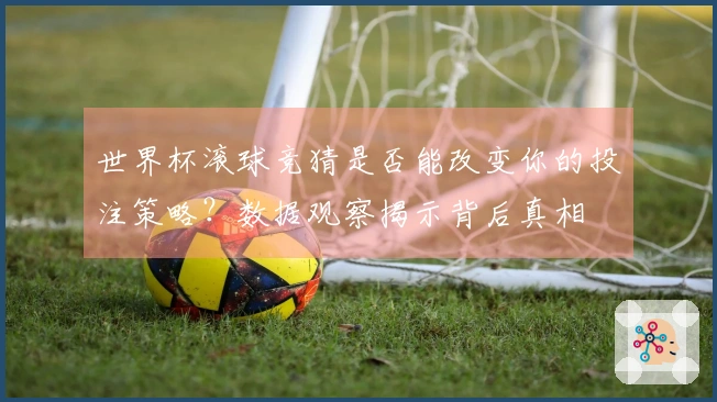 世界杯滚球竞猜是否能改变你的投注策略？数据观察揭示背后真相