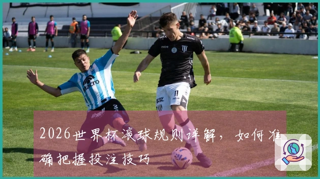 2026世界杯滚球规则详解，如何准确把握投注技巧