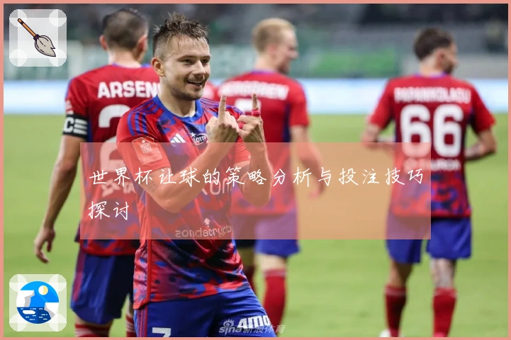 世界杯让球的策略分析与投注技巧探讨