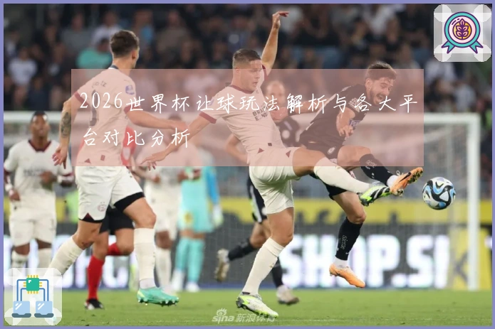 2026世界杯让球玩法解析与各大平台对比分析