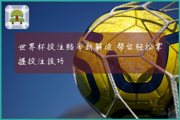 世界杯投注赔率新解读 帮你轻松掌握投注技巧