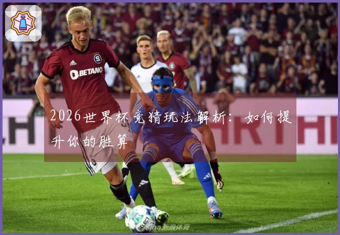 2026世界杯竞猜玩法解析：如何提升你的胜算