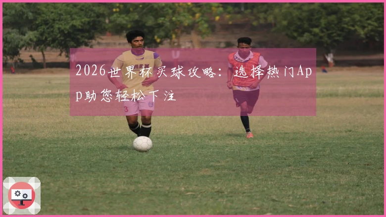 2026世界杯买球攻略：选择热门App助您轻松下注