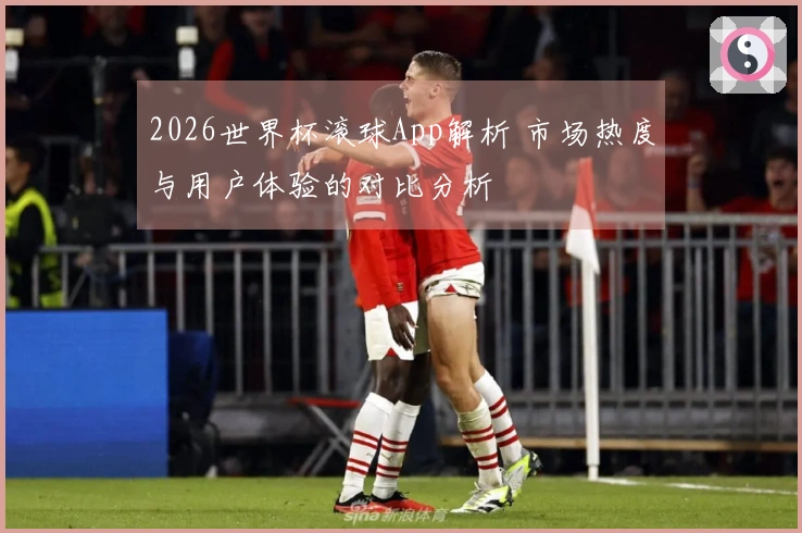 2026世界杯滚球App解析 市场热度与用户体验的对比分析