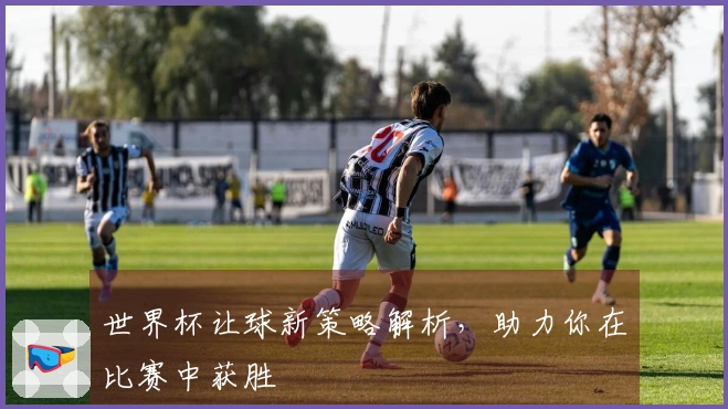 世界杯让球新策略解析，助力你在比赛中获胜