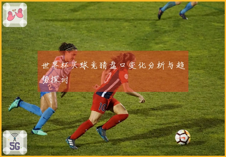 世界杯买球竞猜盘口变化分析与趋势探讨